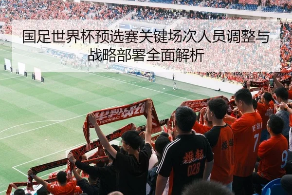 国足世界杯预选赛关键场次人员调整与战略部署全面解析
